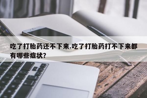 堕胎药购买吃了打胎药还不下来.吃了打胎药打不下来都有哪些症状？