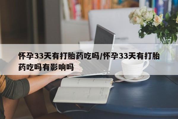 堕胎药购买怀孕33天有打胎药吃吗/怀孕33天有打胎药吃吗有影响吗