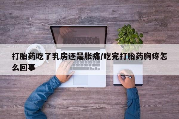 堕胎药购买打胎药吃了乳房还是胀痛/吃完打胎药胸疼怎么回事