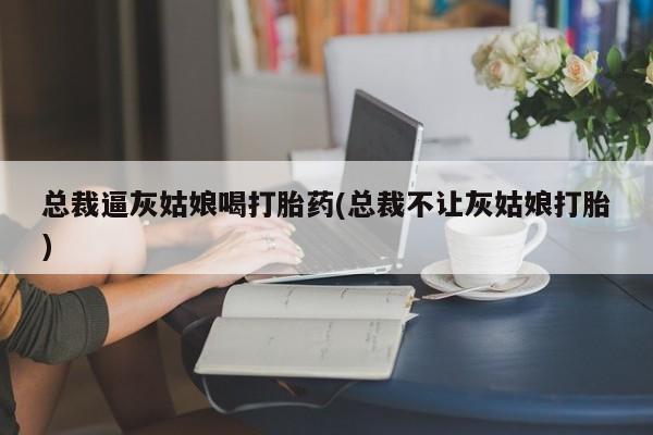 堕胎药购买总裁逼灰姑娘喝打胎药(总裁不让灰姑娘打胎)