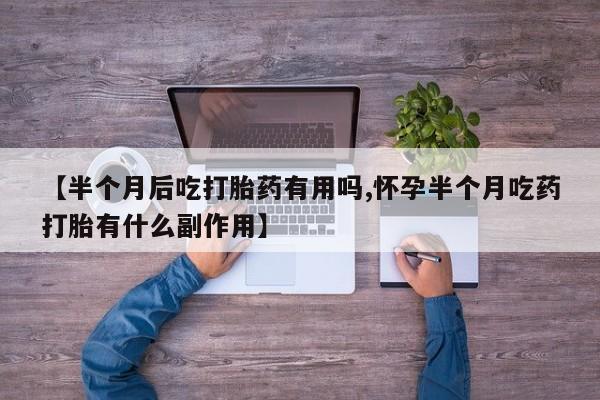 堕胎药购买【半个月后吃打胎药有用吗,怀孕半个月吃药打胎有什么副作用】