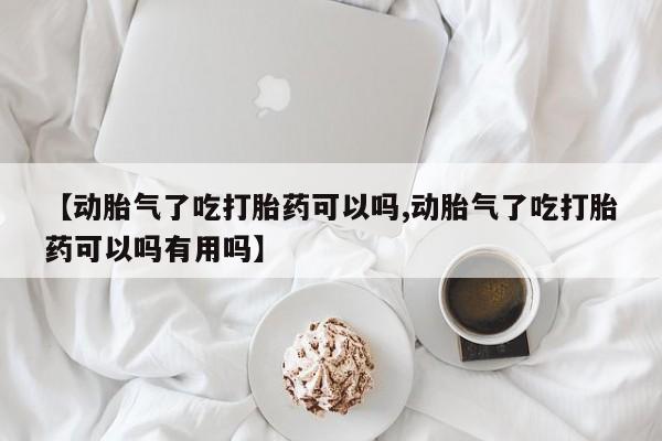 堕胎药购买【动胎气了吃打胎药可以吗,动胎气了吃打胎药可以吗有用吗】