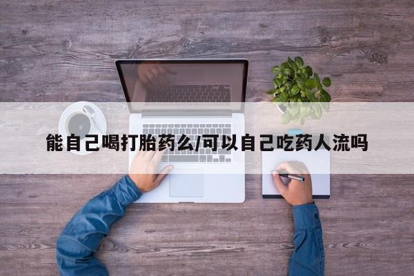 堕胎药购买能自己喝打胎药么/可以自己吃药人流吗