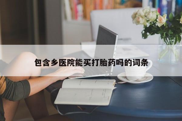 堕胎药购买包含乡医院能买打胎药吗的词条