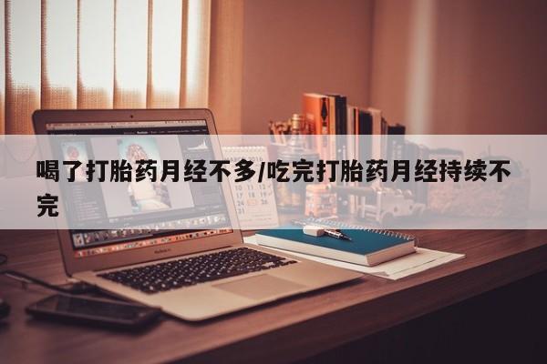堕胎药购买喝了打胎药月经不多/吃完打胎药月经持续不完