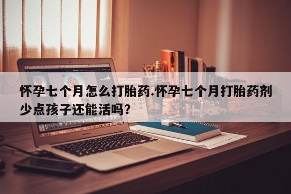 堕胎药购买怀孕七个月怎么打胎药.怀孕七个月打胎药剂少点孩子还能活吗？