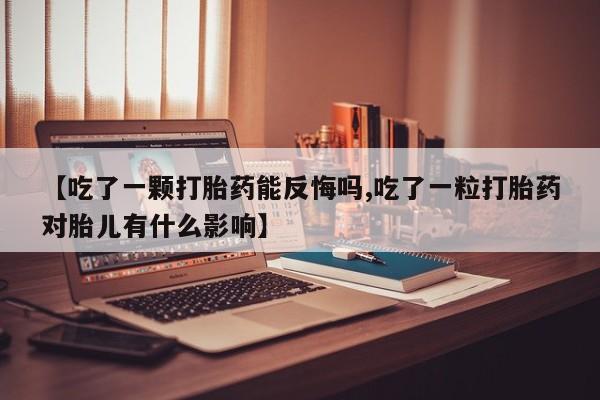 堕胎药购买【吃了一颗打胎药能反悔吗,吃了一粒打胎药对胎儿有什么影响】