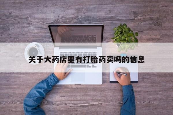 堕胎药购买关于大药店里有打胎药卖吗的信息