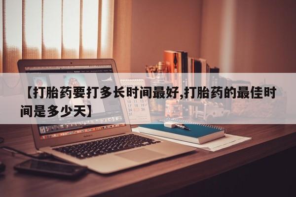堕胎药购买【打胎药要打多长时间最好,打胎药的最佳时间是多少天】