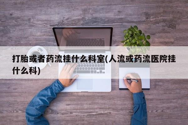 堕胎药购买打胎或者药流挂什么科室(人流或药流医院挂什么科)