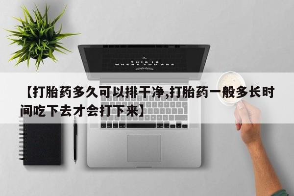 堕胎药购买【打胎药多久可以排干净,打胎药一般多长时间吃下去才会打下来】