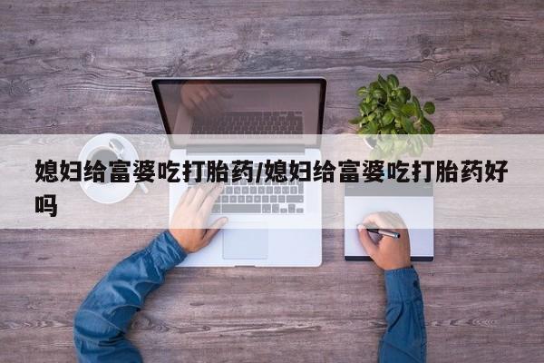 堕胎药购买媳妇给富婆吃打胎药/媳妇给富婆吃打胎药好吗