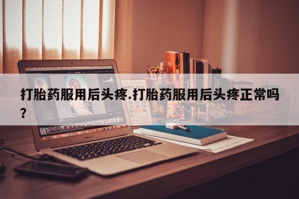 堕胎药购买打胎药服用后头疼.打胎药服用后头疼正常吗？