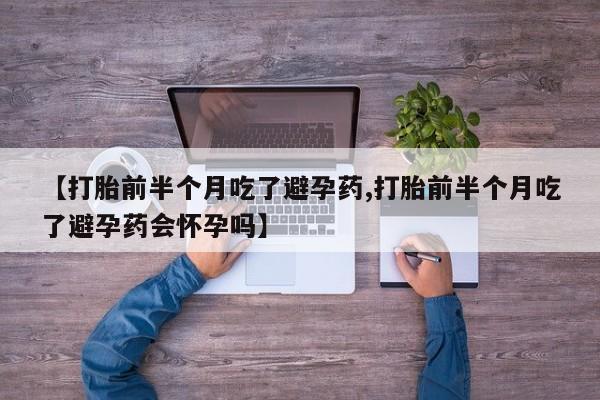 堕胎药购买【打胎前半个月吃了避孕药,打胎前半个月吃了避孕药会怀孕吗】