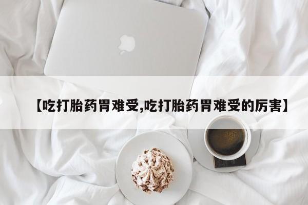 堕胎药购买【吃打胎药胃难受,吃打胎药胃难受的厉害】