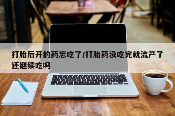 堕胎药购买打胎后开的药忘吃了/打胎药没吃完就流产了还继续吃吗
