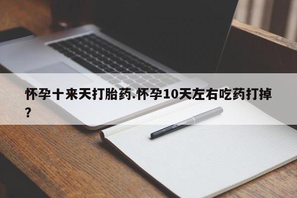 堕胎药购买怀孕十来天打胎药.怀孕10天左右吃药打掉?