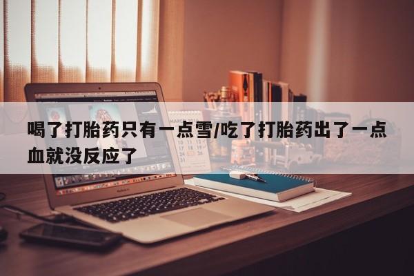 堕胎药购买喝了打胎药只有一点雪/吃了打胎药出了一点血就没反应了