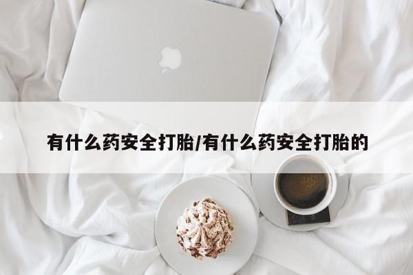 堕胎药购买有什么药安全打胎/有什么药安全打胎的