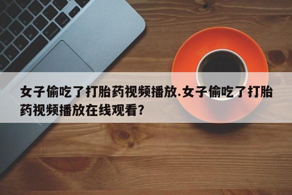 堕胎药购买女子偷吃了打胎药视频播放.女子偷吃了打胎药视频播放在线观看？