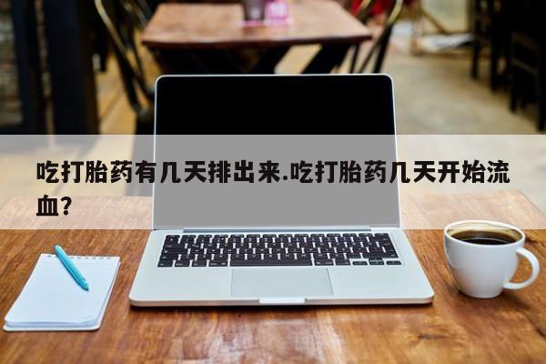 堕胎药购买吃打胎药有几天排出来.吃打胎药几天开始流血？