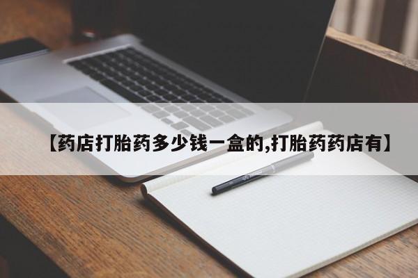堕胎药购买【药店打胎药多少钱一盒的,打胎药药店有】