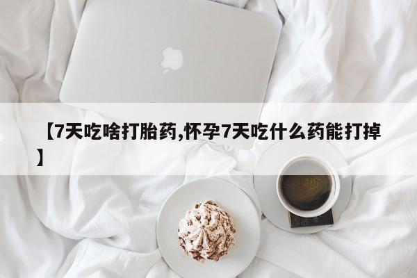 堕胎药购买【7天吃啥打胎药,怀孕7天吃什么药能打掉】