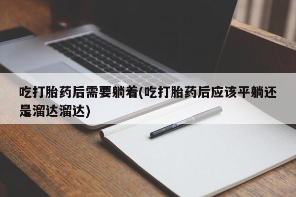 堕胎药购买吃打胎药后需要躺着(吃打胎药后应该平躺还是溜达溜达)
