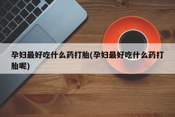 堕胎药购买孕妇最好吃什么药打胎(孕妇最好吃什么药打胎呢)