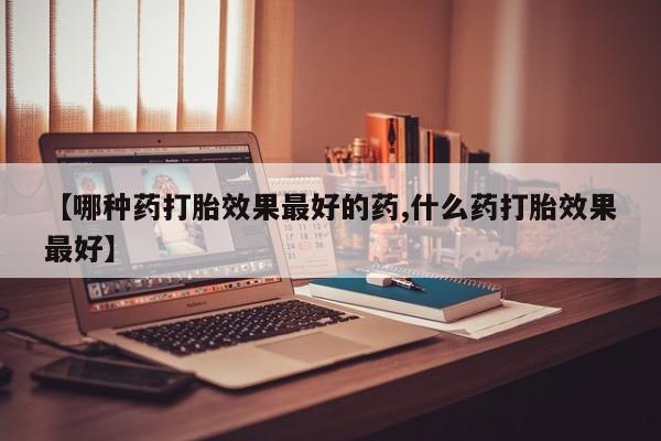 堕胎药购买【哪种药打胎效果最好的药,什么药打胎效果最好】