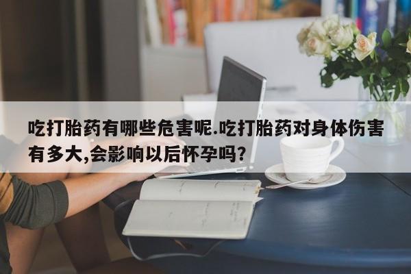 堕胎药购买吃打胎药有哪些危害呢.吃打胎药对身体伤害有多大,会影响以后怀孕吗？