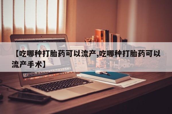 堕胎药购买【吃哪种打胎药可以流产,吃哪种打胎药可以流产手术】