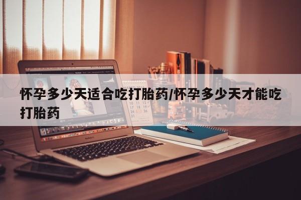 堕胎药购买怀孕多少天适合吃打胎药/怀孕多少天才能吃打胎药